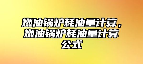 燃油鍋爐耗油量計算，燃油鍋爐耗油量計算公式