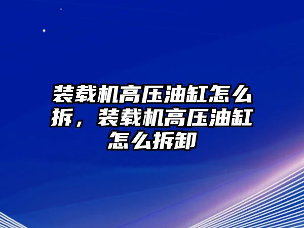 裝載機(jī)高壓油缸怎么拆，裝載機(jī)高壓油缸怎么拆卸