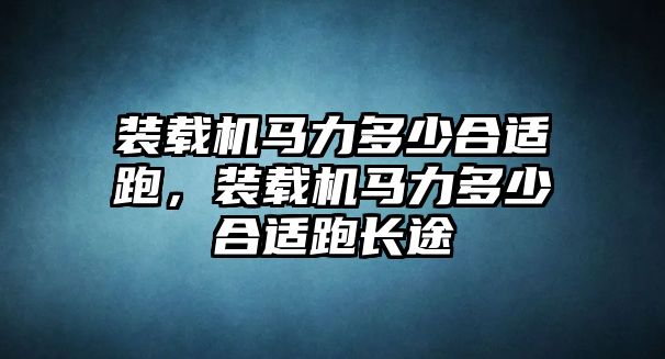 裝載機(jī)馬力多少合適跑，裝載機(jī)馬力多少合適跑長(zhǎng)途