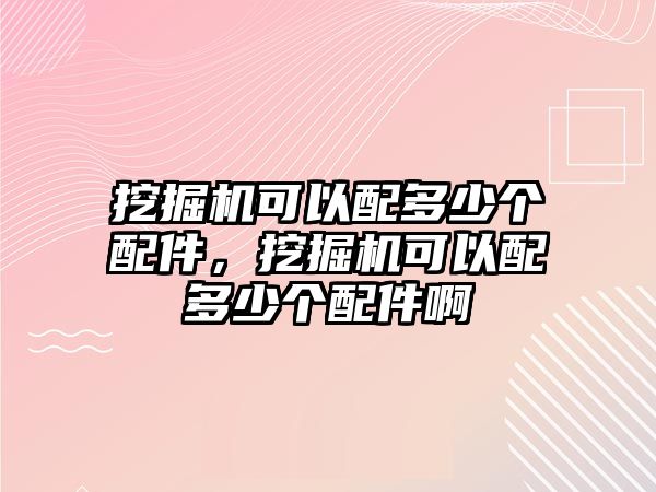 挖掘機(jī)可以配多少個(gè)配件，挖掘機(jī)可以配多少個(gè)配件啊