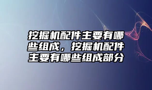 挖掘機(jī)配件主要有哪些組成，挖掘機(jī)配件主要有哪些組成部分