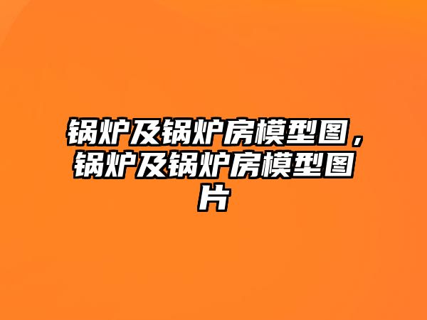 鍋爐及鍋爐房模型圖，鍋爐及鍋爐房模型圖片