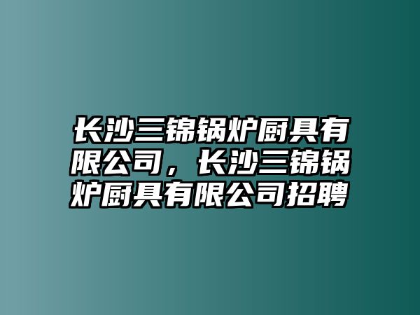 長沙三錦鍋爐廚具有限公司，長沙三錦鍋爐廚具有限公司招聘