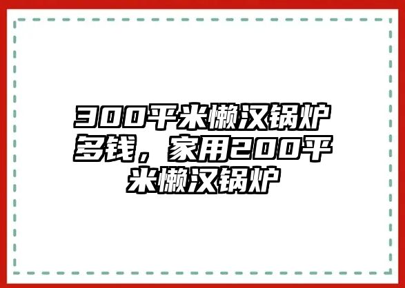 300平米懶漢鍋爐多錢，家用200平米懶漢鍋爐