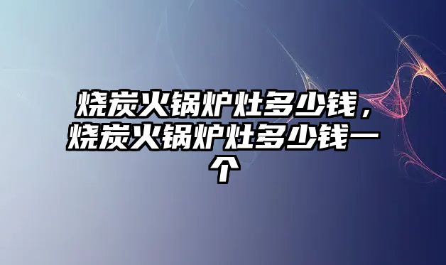 燒炭火鍋爐灶多少錢，燒炭火鍋爐灶多少錢一個(gè)