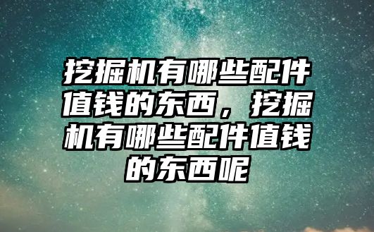 挖掘機(jī)有哪些配件值錢的東西，挖掘機(jī)有哪些配件值錢的東西呢