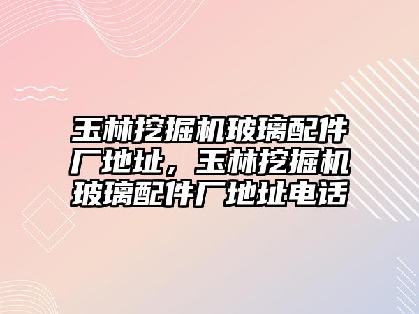 玉林挖掘機玻璃配件廠地址，玉林挖掘機玻璃配件廠地址電話