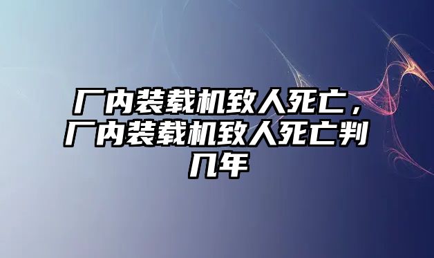 廠內(nèi)裝載機(jī)致人死亡，廠內(nèi)裝載機(jī)致人死亡判幾年