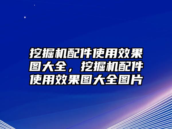 挖掘機配件使用效果圖大全，挖掘機配件使用效果圖大全圖片