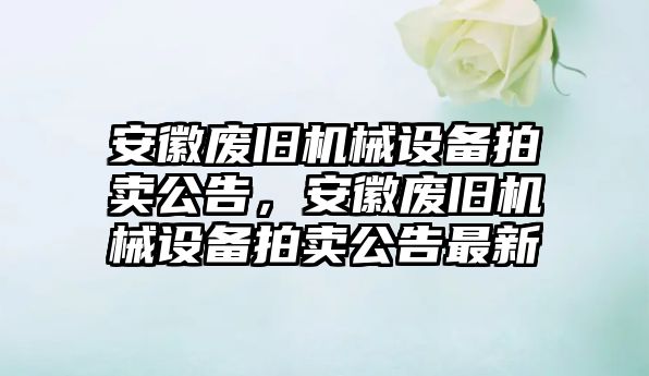 安徽廢舊機(jī)械設(shè)備拍賣公告，安徽廢舊機(jī)械設(shè)備拍賣公告最新