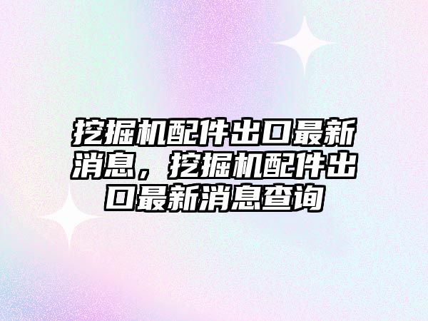 挖掘機(jī)配件出口最新消息，挖掘機(jī)配件出口最新消息查詢