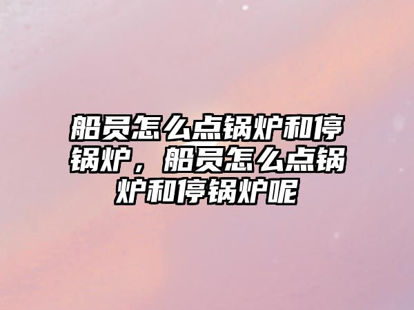 船員怎么點(diǎn)鍋爐和停鍋爐，船員怎么點(diǎn)鍋爐和停鍋爐呢