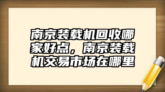 南京裝載機(jī)回收哪家好點(diǎn)，南京裝載機(jī)交易市場在哪里