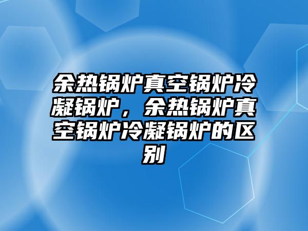 余熱鍋爐真空鍋爐冷凝鍋爐，余熱鍋爐真空鍋爐冷凝鍋爐的區(qū)別