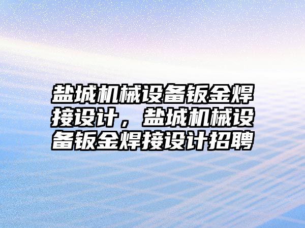 鹽城機械設(shè)備鈑金焊接設(shè)計，鹽城機械設(shè)備鈑金焊接設(shè)計招聘