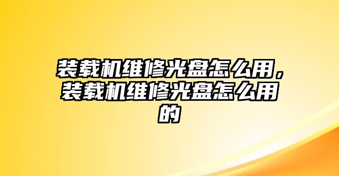 裝載機(jī)維修光盤怎么用，裝載機(jī)維修光盤怎么用的