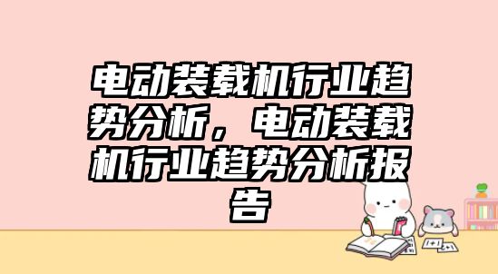 電動裝載機(jī)行業(yè)趨勢分析，電動裝載機(jī)行業(yè)趨勢分析報告