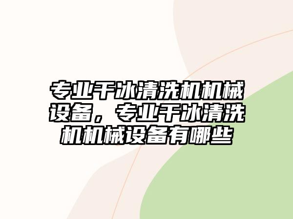 專(zhuān)業(yè)干冰清洗機(jī)機(jī)械設(shè)備，專(zhuān)業(yè)干冰清洗機(jī)機(jī)械設(shè)備有哪些