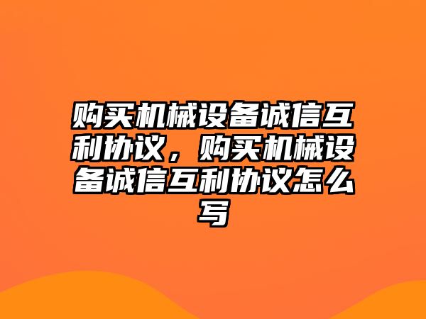 購買機(jī)械設(shè)備誠信互利協(xié)議，購買機(jī)械設(shè)備誠信互利協(xié)議怎么寫