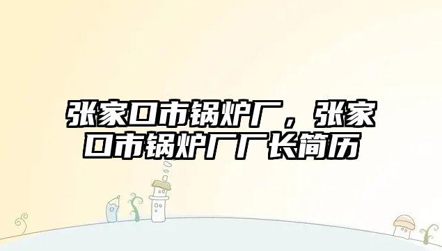 張家口市鍋爐廠，張家口市鍋爐廠廠長簡歷