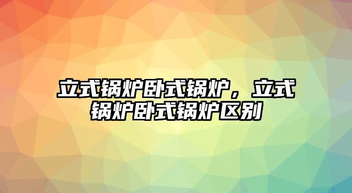 立式鍋爐臥式鍋爐，立式鍋爐臥式鍋爐區(qū)別