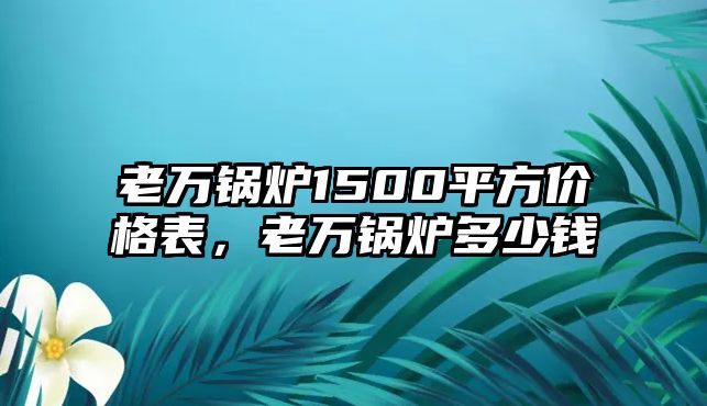 老萬鍋爐1500平方價格表，老萬鍋爐多少錢