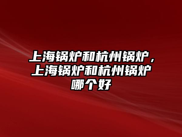 上海鍋爐和杭州鍋爐，上海鍋爐和杭州鍋爐哪個好