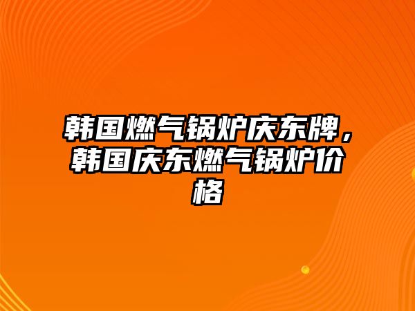 韓國燃氣鍋爐慶東牌，韓國慶東燃氣鍋爐價格