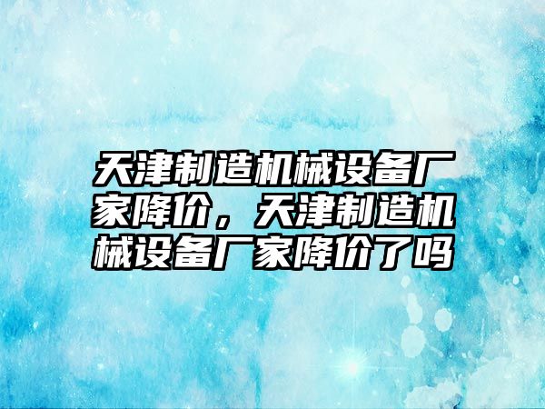 天津制造機械設備廠家降價，天津制造機械設備廠家降價了嗎