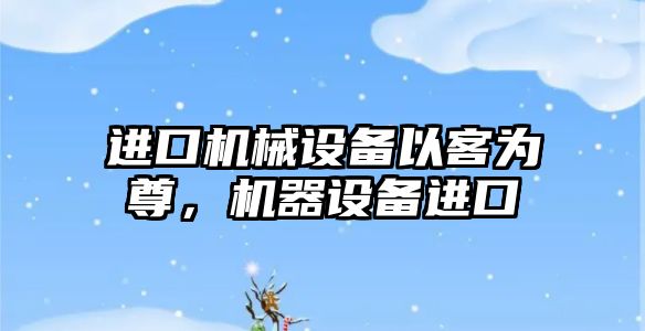 進口機械設(shè)備以客為尊，機器設(shè)備進口