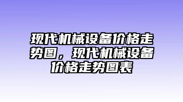 現(xiàn)代機(jī)械設(shè)備價格走勢圖，現(xiàn)代機(jī)械設(shè)備價格走勢圖表