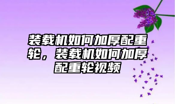 裝載機如何加厚配重輪，裝載機如何加厚配重輪視頻