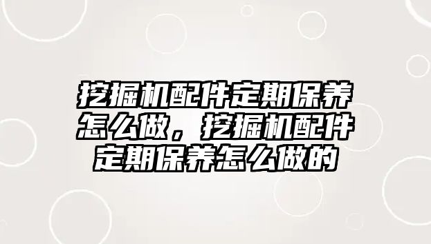 挖掘機(jī)配件定期保養(yǎng)怎么做，挖掘機(jī)配件定期保養(yǎng)怎么做的