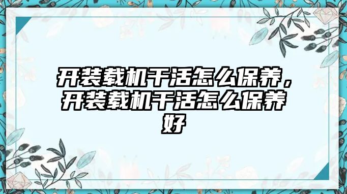 開裝載機干活怎么保養(yǎng)，開裝載機干活怎么保養(yǎng)好