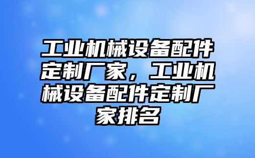 工業(yè)機械設備配件定制廠家，工業(yè)機械設備配件定制廠家排名