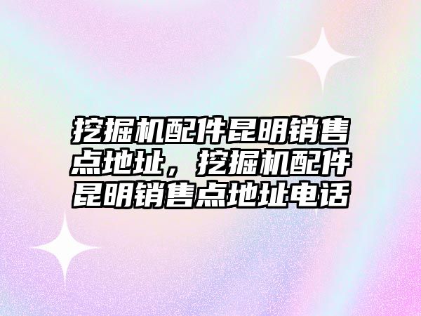 挖掘機(jī)配件昆明銷售點(diǎn)地址，挖掘機(jī)配件昆明銷售點(diǎn)地址電話