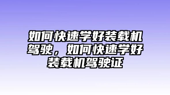 如何快速學(xué)好裝載機(jī)駕駛，如何快速學(xué)好裝載機(jī)駕駛證