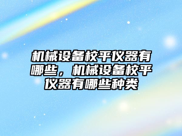 機械設(shè)備校平儀器有哪些，機械設(shè)備校平儀器有哪些種類