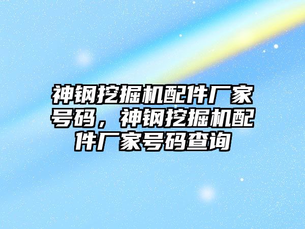 神鋼挖掘機配件廠家號碼，神鋼挖掘機配件廠家號碼查詢