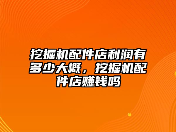 挖掘機配件店利潤有多少大概，挖掘機配件店賺錢嗎