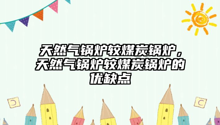 天然氣鍋爐較煤炭鍋爐，天然氣鍋爐較煤炭鍋爐的優(yōu)缺點(diǎn)