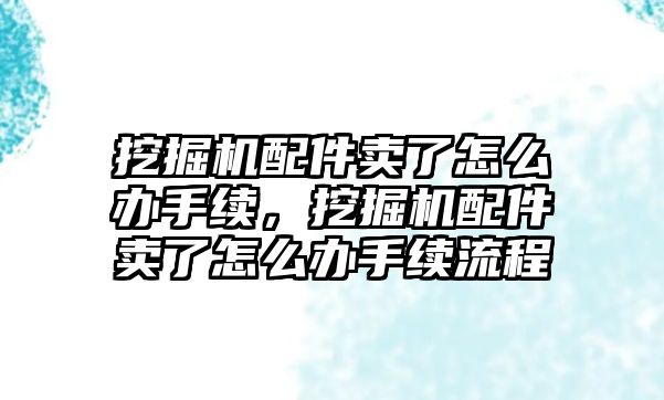 挖掘機(jī)配件賣了怎么辦手續(xù)，挖掘機(jī)配件賣了怎么辦手續(xù)流程