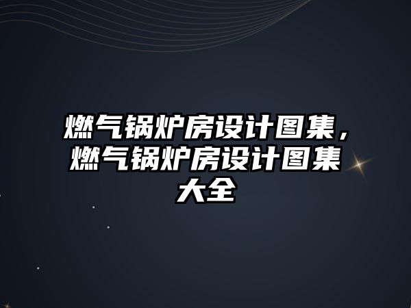 燃?xì)忮仩t房設(shè)計(jì)圖集，燃?xì)忮仩t房設(shè)計(jì)圖集大全