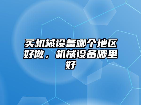 買機(jī)械設(shè)備哪個(gè)地區(qū)好做，機(jī)械設(shè)備哪里好