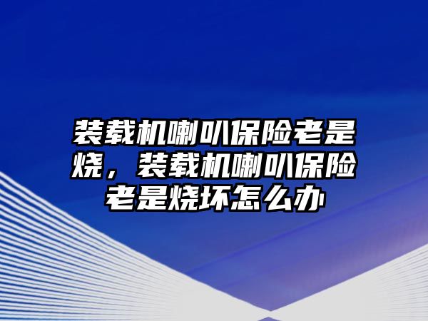 裝載機(jī)喇叭保險(xiǎn)老是燒，裝載機(jī)喇叭保險(xiǎn)老是燒壞怎么辦