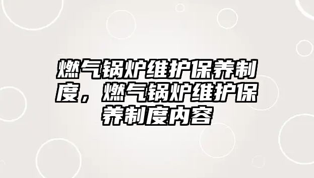 燃氣鍋爐維護保養(yǎng)制度，燃氣鍋爐維護保養(yǎng)制度內(nèi)容