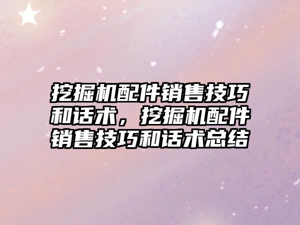 挖掘機配件銷售技巧和話術(shù)，挖掘機配件銷售技巧和話術(shù)總結(jié)