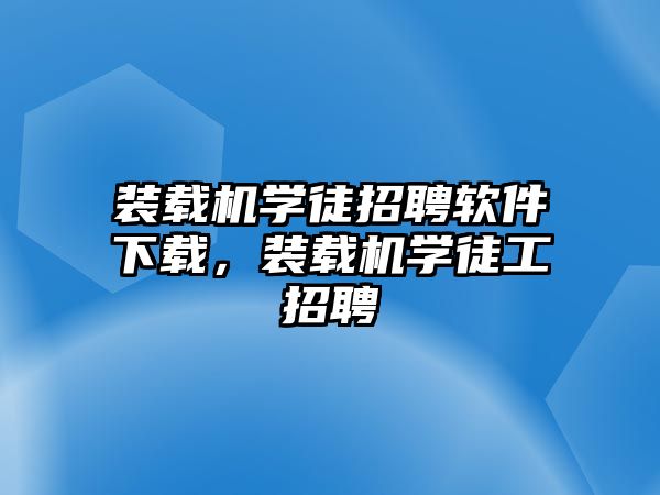 裝載機(jī)學(xué)徒招聘軟件下載，裝載機(jī)學(xué)徒工招聘