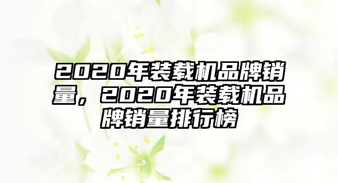 2020年裝載機(jī)品牌銷量，2020年裝載機(jī)品牌銷量排行榜