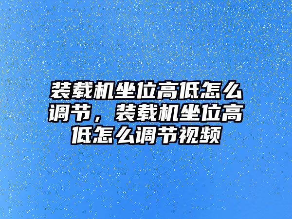 裝載機坐位高低怎么調節(jié)，裝載機坐位高低怎么調節(jié)視頻